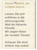 Advent, Advent, ein Lichtlein brennt.......  Lassen Sie sich entführen in die stimmungsvolle  Welt der Advents-Floristik. Wir zeigen Ihnen  die neusten Trends!  Schauen Sie doch einfach mal vorbei!